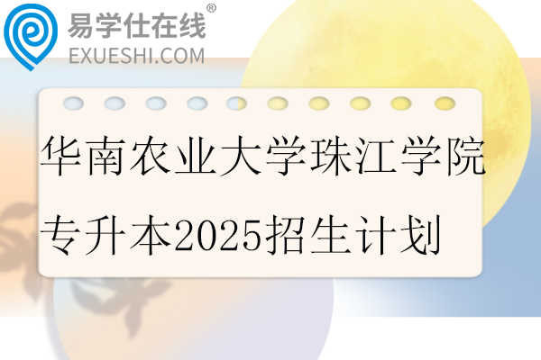 华南农业大学珠江学院专升本2025招生计划