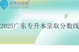 2025广东专升本录取分数线公布