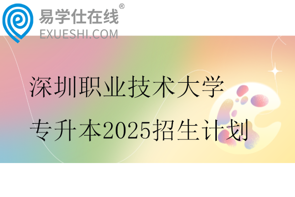 深圳职业技术大学专升本2025招生计划