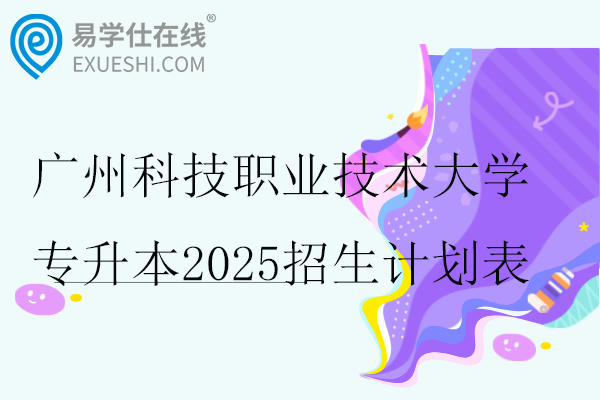 广州科技职业技术大学专升本2025招生计划表