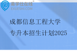 成都信息工程大学专升本招生计划2025