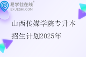 山西传媒学院专升本招生计划2025年