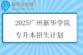 2025广州新华学院专升本招生计划