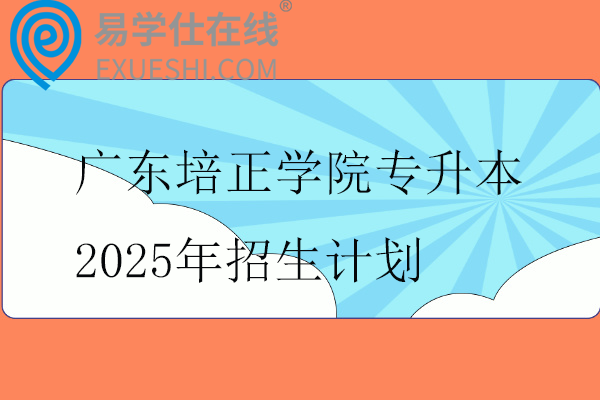 广东培正学院专升本2025年招生计划