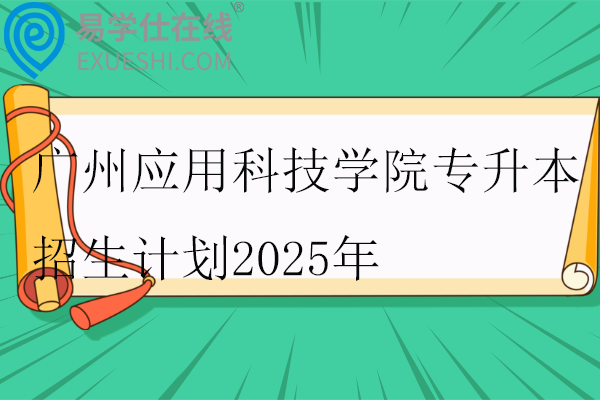 广州应用科技学院专升本招生计划2025年