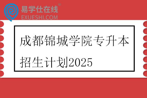 成都锦城学院专升本招生计划2025