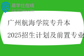 广州航海学院专升本2025招生计划及前置专业