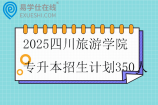 2025四川旅游学院专升本招生计划350人