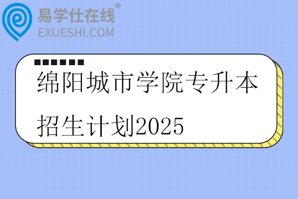 绵阳城市学院专升本招生计划2025