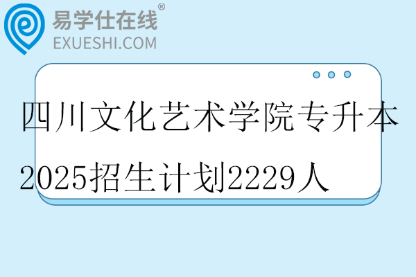 四川文化艺术学院专升本2025招生计划