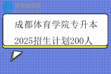 成都体育学院专升本2025招生计划200人