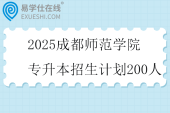 2025成都师范学院专升本招生计划200人