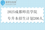 2025成都师范学院专升本招生计划200人