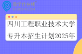 四川工程职业技术大学专升本招生计划2025年