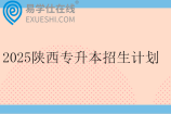 2025陕西专升本招生计划一览表