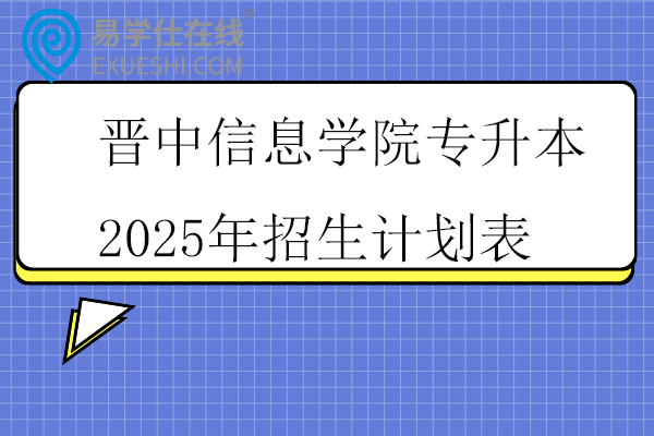 晋中信息学院专升本2025年招生计划表