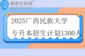 2025广西民族大学专升本招生计划1300人