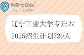 辽宁工业大学专升本2025招生计划720人
