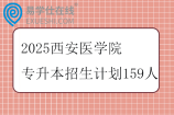 2025西安医学院专升本招生计划159人
