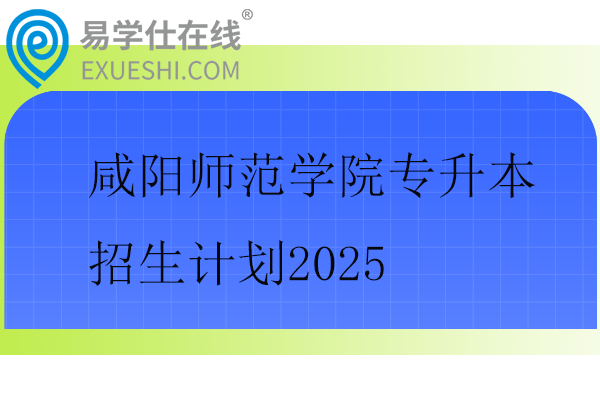 咸阳师范学院专升本招生计划2025