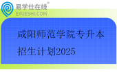 咸阳师范学院专升本招生计划2025