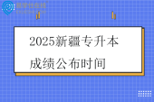 2025新疆专升本成绩公布时间5月18日