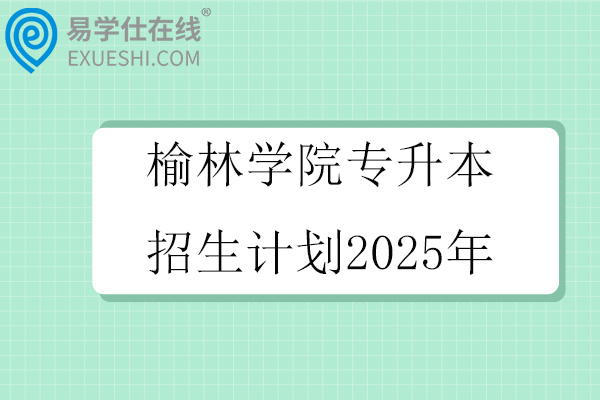 榆林学院专升本招生计划2025年