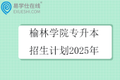 榆林学院专升本招生计划2025年