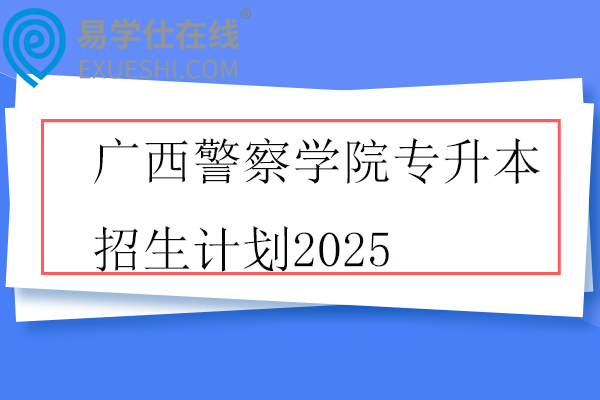 广西警察学院专升本招生计划2025
