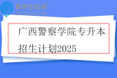 广西警察学院专升本招生计划2025