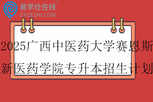 2025广西中医药大学赛恩斯新医药学院专升本招生计划