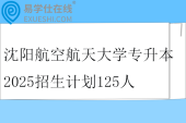沈阳航空航天大学专升本2025招生计划125人