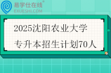 2025沈阳农业大学专升本招生计划70人