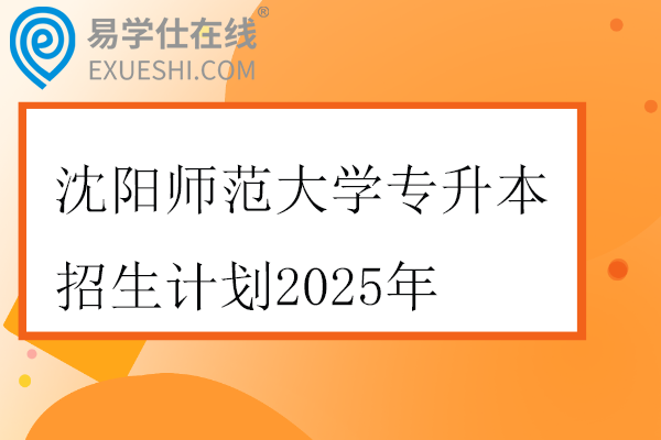 沈阳师范大学专升本招生计划2025年