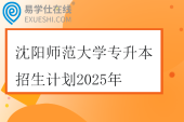 沈阳师范大学专升本招生计划2025年