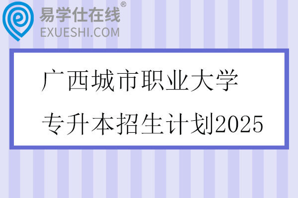 广西城市职业大学专升本招生计划2025