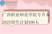 广西职业师范学院专升本2025招生计划500人