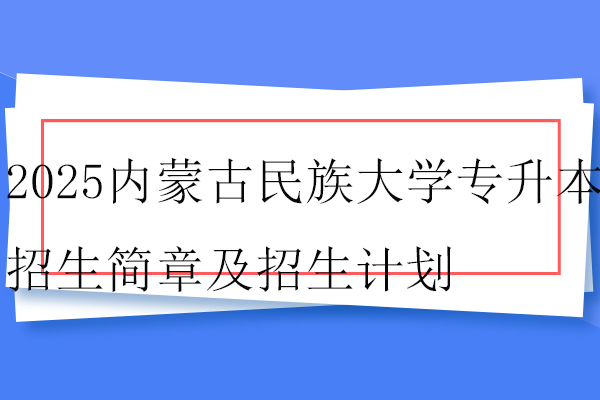 2025内蒙古民族大学专升本招生简章及招生计划