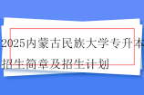 2025内蒙古民族大学专升本招生简章及招生计划