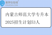 内蒙古师范大学专升本2025招生计划53人