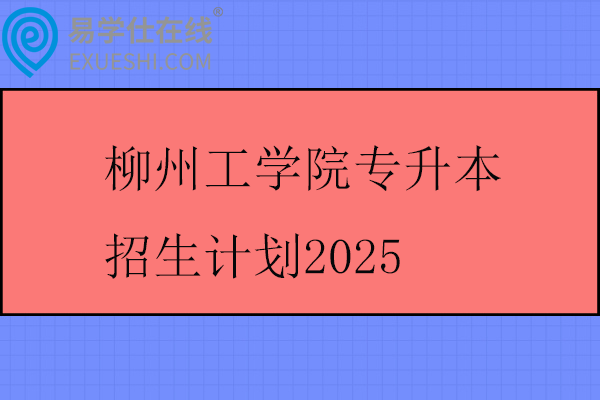 柳州工学院专升本招生计划2025