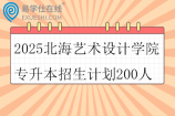 2025北海艺术设计学院专升本招生计划200人