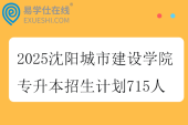 2025沈阳城市建设学院专升本招生计划715人