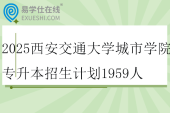 2025西安交通大学城市学院专升本招生计划1959人