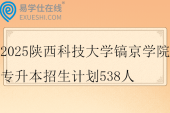 2025陕西科技大学镐京学院专升本招生计划538人