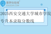2025西安交通大学城市学院专升本录取分数线