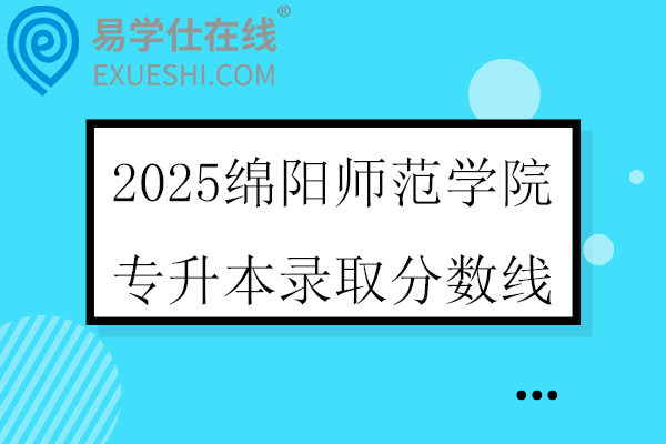 2025绵阳师范学院专升本录取分数线