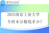 2025南京工业大学专转本分数线多少？