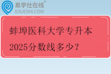 蚌埠医科大学专升本2025分数线多少？