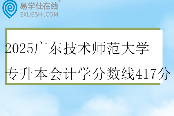 2025广东技术师范大学专升本会计学分数线417分